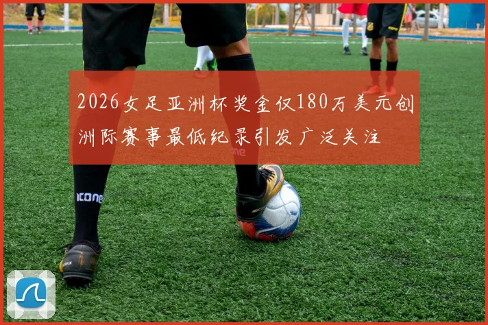 2026女足亚洲杯奖金仅180万美元创洲际赛事最低纪录引发广泛关注