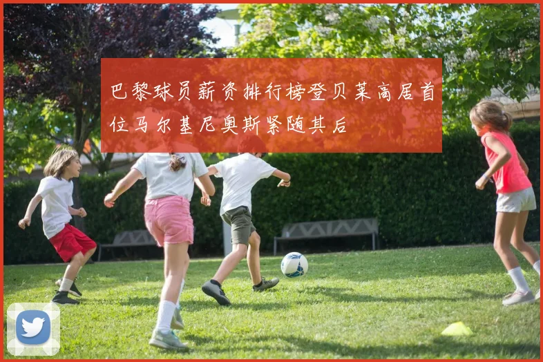 巴黎球员薪资排行榜登贝莱高居首位马尔基尼奥斯紧随其后