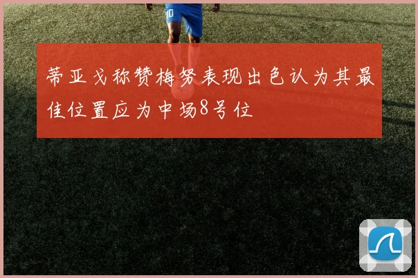 蒂亚戈称赞梅努表现出色认为其最佳位置应为中场8号位