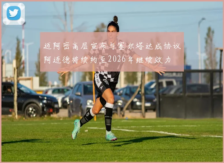 迈阿密高层宣布与塞尔塔达成协议阿连德将续约至2026年继续效力