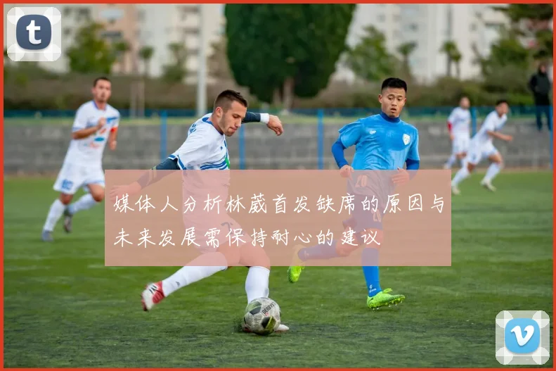 媒体人分析林葳首发缺席的原因与未来发展需保持耐心的建议
