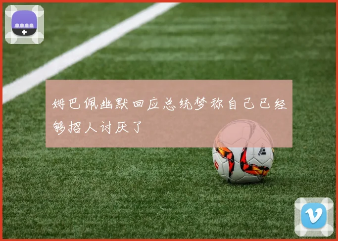 姆巴佩幽默回应总统梦称自己已经够招人讨厌了