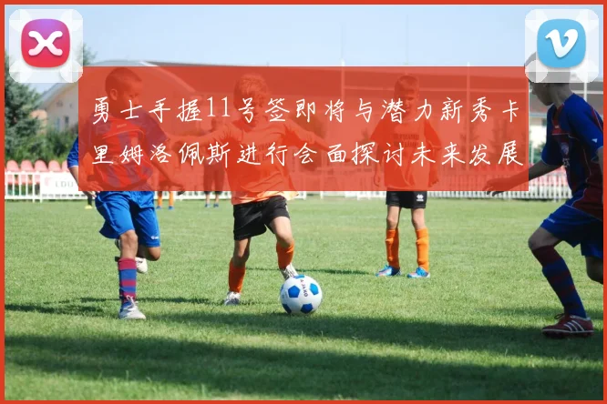勇士手握11号签即将与潜力新秀卡里姆洛佩斯进行会面探讨未来发展