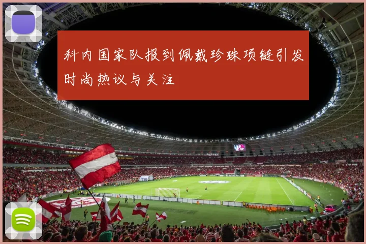 科内国家队报到佩戴珍珠项链引发时尚热议与关注