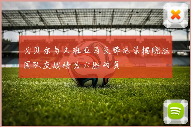 戈贝尔与文班亚马交锋记录揭晓法国队友战绩为六胜两负