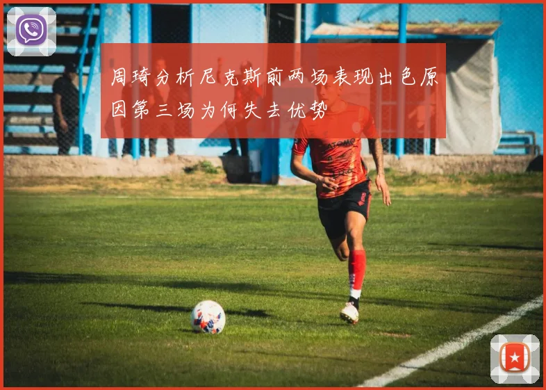周琦分析尼克斯前两场表现出色原因第三场为何失去优势