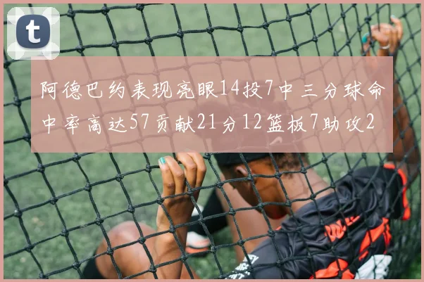 阿德巴约表现亮眼14投7中三分球命中率高达57贡献21分12篮板7助攻2抢断