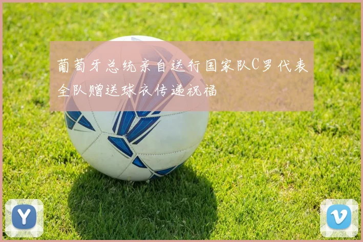 葡萄牙总统亲自送行国家队C罗代表全队赠送球衣传递祝福