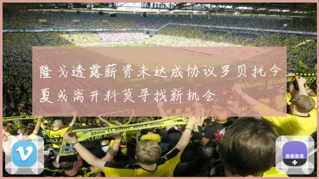 隆戈透露薪资未达成协议罗贝托今夏或离开科莫寻找新机会