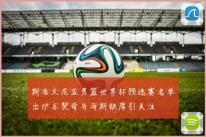 斯洛文尼亚男篮世界杯预选赛名单出炉东契奇与海斯缺席引关注