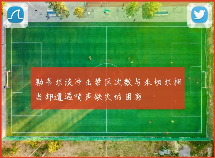 勒韦尔谈冲击禁区次数与米切尔相当却遭遇哨声缺失的困惑