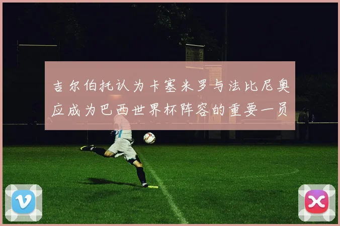 吉尔伯托认为卡塞米罗与法比尼奥应成为巴西世界杯阵容的重要一员