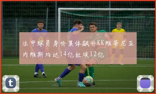 法甲球员身价集体飙升KK维蒂尼亚内维斯均达14亿杜埃12亿