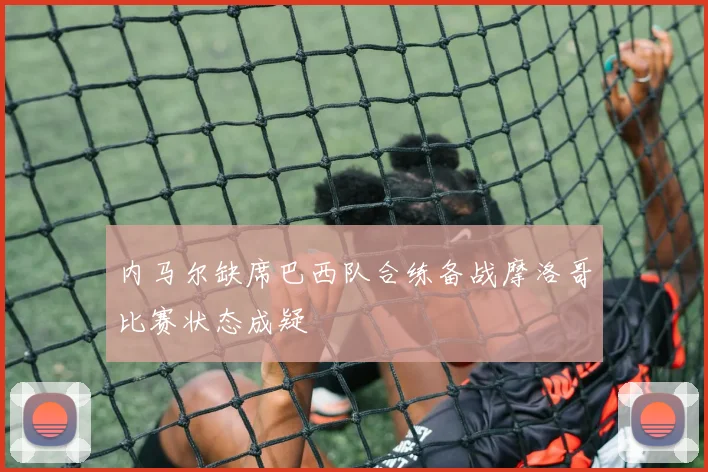 内马尔缺席巴西队合练备战摩洛哥比赛状态成疑
