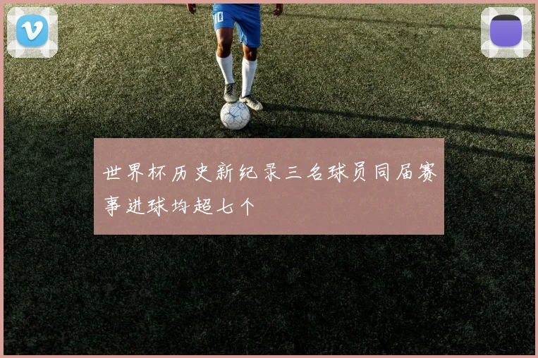 世界杯历史新纪录三名球员同届赛事进球均超七个