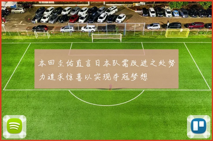 本田圭佑直言日本队需改进之处努力追求惊喜以实现夺冠梦想