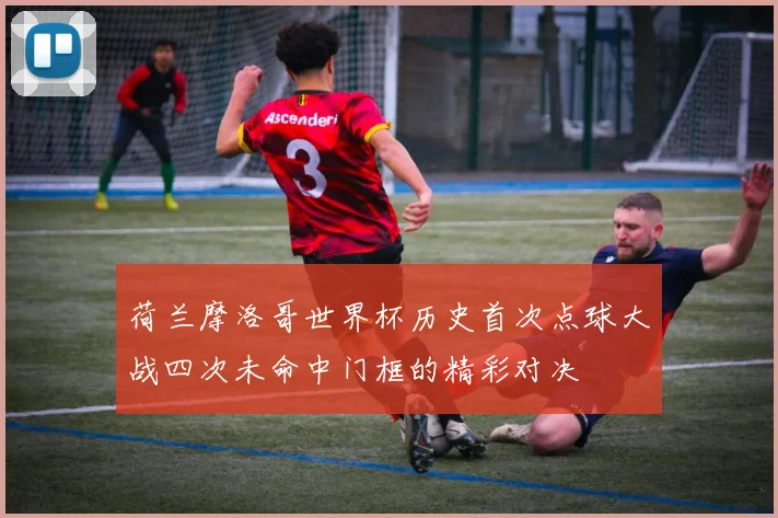 荷兰摩洛哥世界杯历史首次点球大战四次未命中门框的精彩对决