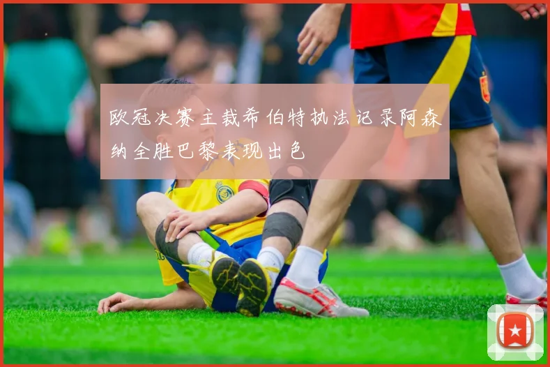欧冠决赛主裁希伯特执法记录阿森纳全胜巴黎表现出色