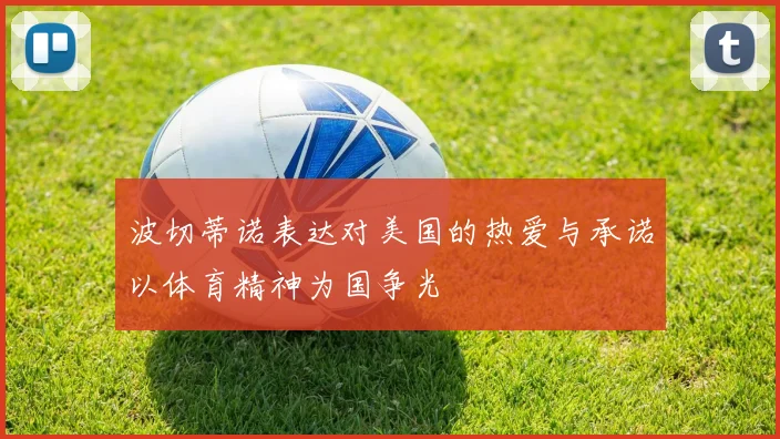 波切蒂诺表达对美国的热爱与承诺以体育精神为国争光