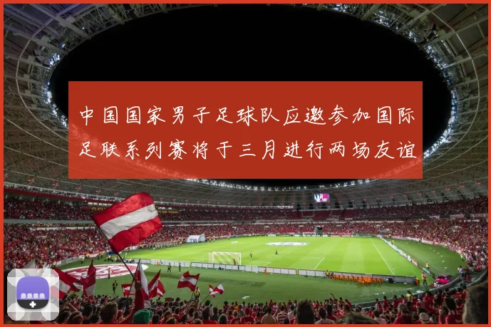 中国国家男子足球队应邀参加国际足联系列赛将于三月进行两场友谊赛